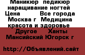Маникюр, педикюр, наращивание ногтей › Цена ­ 350 - Все города, Москва г. Медицина, красота и здоровье » Другое   . Ханты-Мансийский,Югорск г.